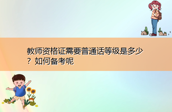 教师资格证需要普通话等级是多少?如何备考呢 教师资格证需要普通话等级是多少?如何备考呢