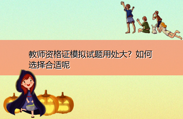 教师资格证模拟试题用处大?如何选择合适呢 教师资格证模拟试题用处大?如何选择合适呢