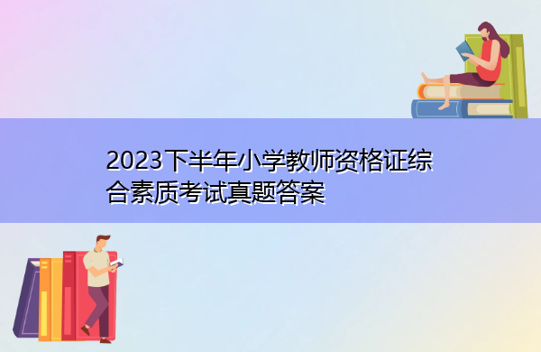 2023下半年小学教师资格证综合素质考试真题答案 2023下半年小学教师资格证综合素质考试真题答案
