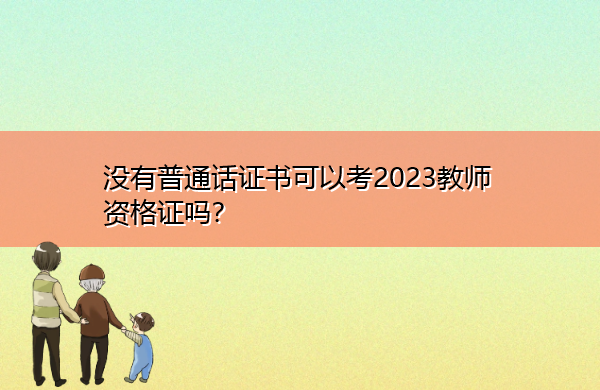 没有普通话证书可以考2023教师资格证吗？