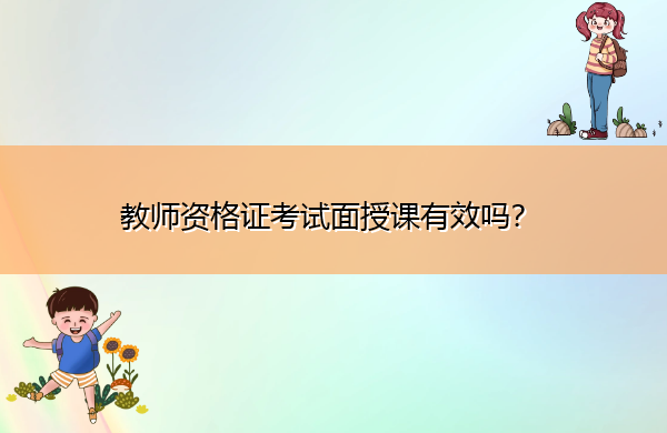 教师资格证考试面授课有效吗? 教师资格证考试面授课有效吗?