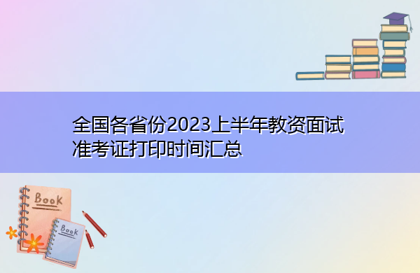 全国各省份2023上半年教资面试准考证打印时间汇总 全国各省份2023上半年教资面试准考证打印时间汇总