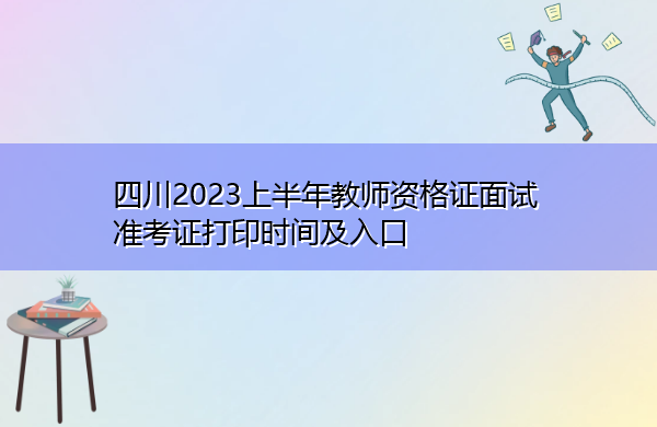 四川2023上半年教师资格证面试准考证打印时间及入口 四川2023上半年教师资格证面试准考证打印时间及入口