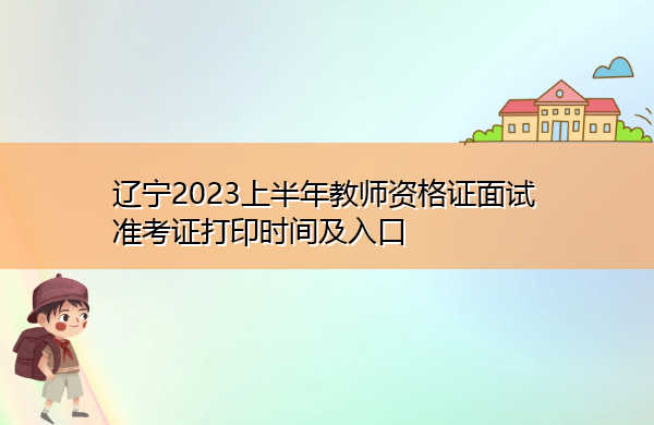 辽宁2023上半年教师资格证面试准考证打印时间及入口 辽宁2023上半年教师资格证面试准考证打印时间及入口