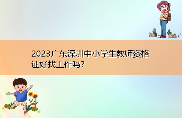 2023广东深圳中小学生教师资格证好找工作吗? 2023广东深圳中小学生教师资格证好找工作吗?