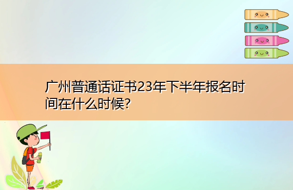 广州普通话证书23年下半年报名时间在什么时候? 广州普通话证书23年下半年报名时间在什么时候?