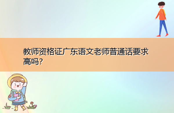 教师资格证广东语文老师普通话要求高吗? 教师资格证广东语文老师普通话要求高吗?