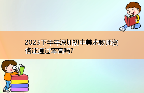 2023下半年深圳初中美术教师资格证通过率高吗？