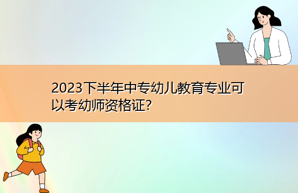 2023下半年中专幼儿教育专业可以考幼师资格证? 2023下半年中专幼儿教育专业可以考幼师资格证?