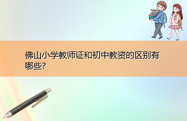 佛山小学教师证和初中教资的区别有哪些? 佛山小学教师证和初中教资的区别有哪些?