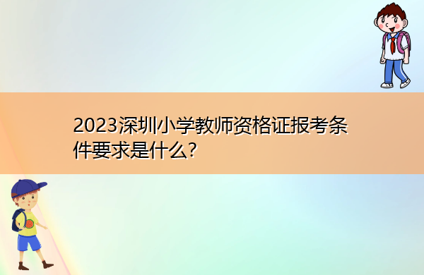 2023深圳小学教师资格证报考条件要求是什么? 2023深圳小学教师资格证报考条件要求是什么?