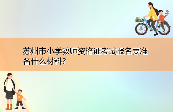 苏州市小学教师资格证考试报名要准备什么材料? 苏州市小学教师资格证考试报名要准备什么材料?