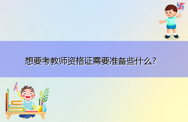 想要考教师资格证需要准备些什么? 想要考教师资格证需要准备些什么?