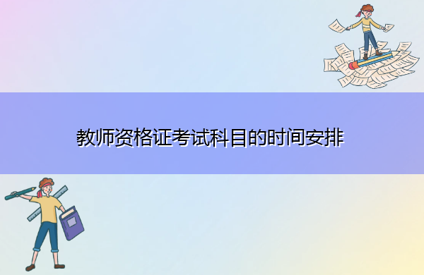 教师资格证考试科目的时间安排 教师资格证考试科目的时间安排