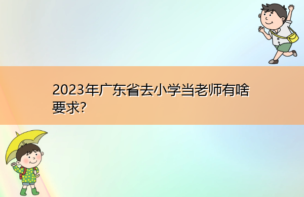 2023年广东省去小学当老师有啥要求？