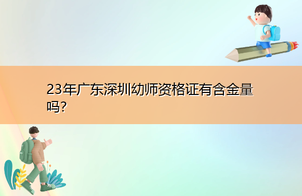 23年广东深圳幼师资格证有含金量吗? 23年广东深圳幼师资格证有含金量吗?