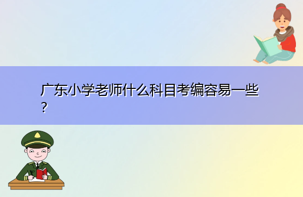 广东小学老师什么科目考编容易一些? 广东小学老师什么科目考编容易一些?