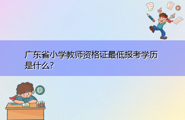 广东省小学教师资格证最低报考学历是什么? 广东省小学教师资格证最低报考学历是什么?