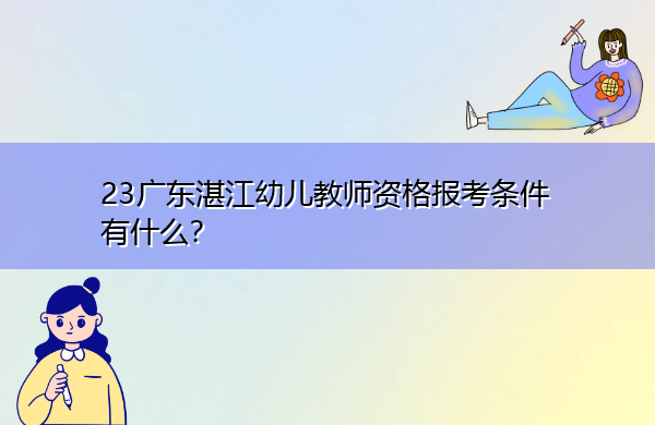 23广东湛江幼儿教师资格报考条件有什么? 23广东湛江幼儿教师资格报考条件有什么?