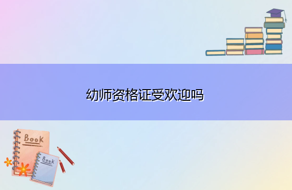 幼师资格证受欢迎吗 幼师资格证受欢迎吗