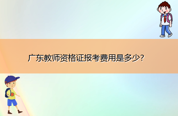 广东教师资格证报考费用是多少? 广东教师资格证报考费用是多少?