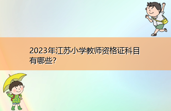 2023年江苏小学教师资格证科目有哪些? 2023年江苏小学教师资格证科目有哪些?