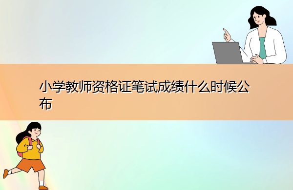 小学教师资格证笔试成绩什么时候公布 小学教师资格证笔试成绩什么时候公布