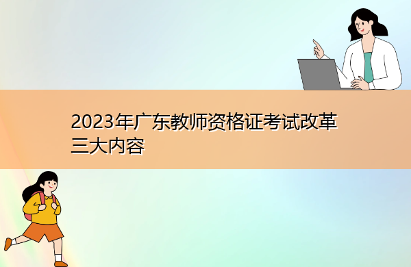 2023年广东教师资格证考试改革三大内容 2023年广东教师资格证考试改革三大内容