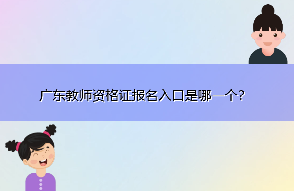 广东教师资格证报名入口是哪一个? 广东教师资格证报名入口是哪一个?