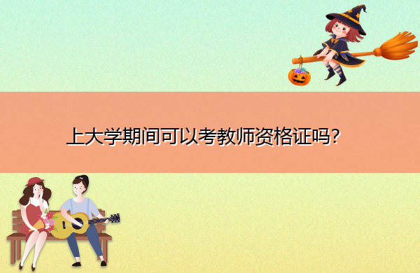 上大学期间可以考教师资格证吗? 上大学期间可以考教师资格证吗?