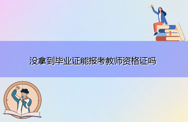 没拿到毕业证能报考教师资格证吗 没拿到毕业证能报考教师资格证吗