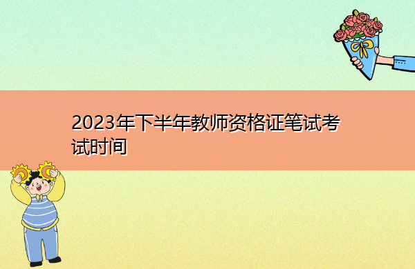 2023年下半年教师资格证笔试考试时间 2023年下半年教师资格证笔试考试时间