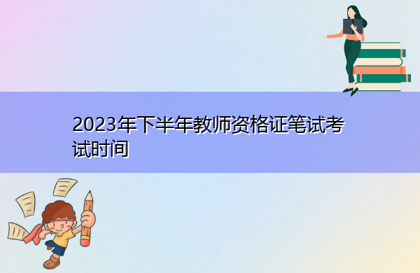 2023年下半年教师资格证笔试考试时间 2023年下半年教师资格证笔试考试时间