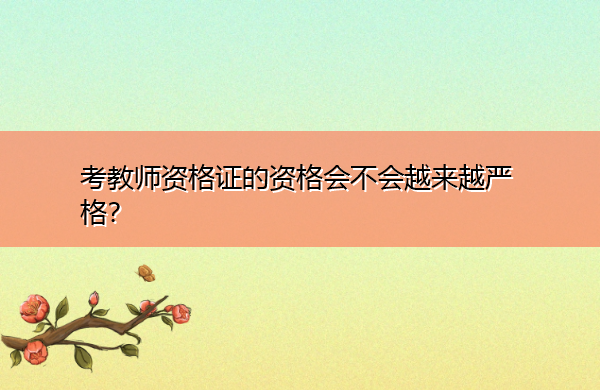 考教师资格证的资格会不会越来越严格？