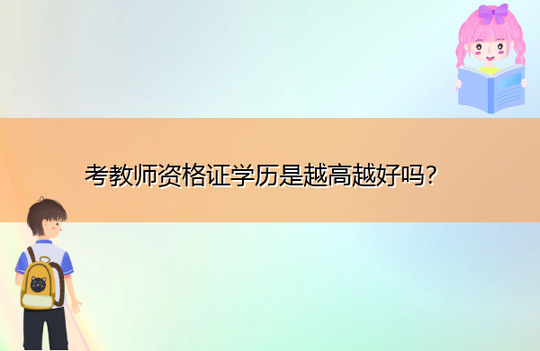 考教师资格证学历是越高越好吗? 考教师资格证学历是越高越好吗?