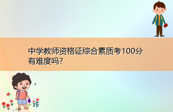 中学教师资格证综合素质考100分有难度吗? 中学教师资格证综合素质考100分有难度吗?