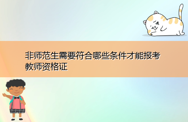 非师范生需要符合哪些条件才能报考教师资格证 非师范生需要符合哪些条件才能报考教师资格证