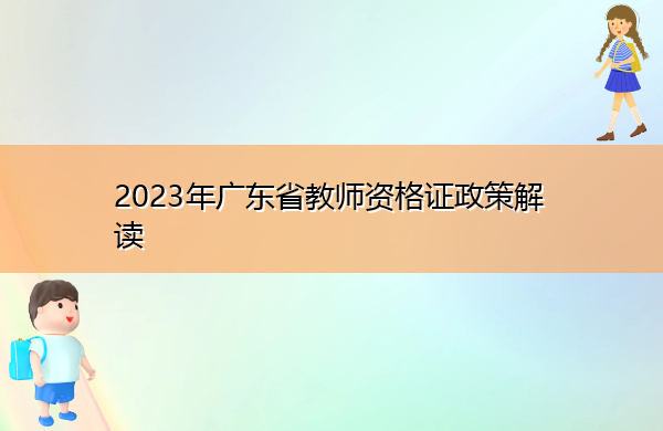 2023年广东省教师资格证政策解读 2023年广东省教师资格证政策解读