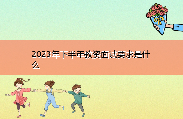 2023年下半年教资面试要求是什么 2023年下半年教资面试要求是什么