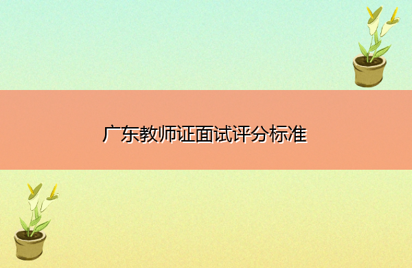 广东教师证面试评分标准 广东教师证面试评分标准