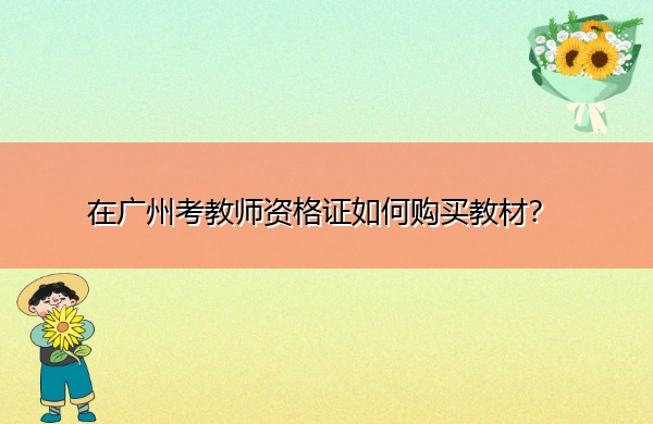 在广州考教师资格证如何购买教材? 在广州考教师资格证如何购买教材?