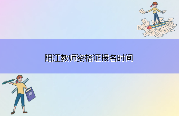 阳江教师资格证报名时间 阳江教师资格证报名时间