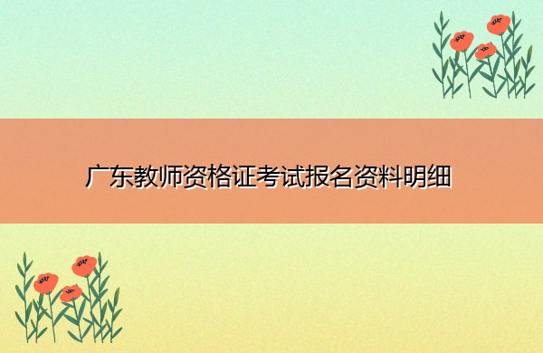广东教师资格证考试报名资料明细 广东教师资格证考试报名资料明细