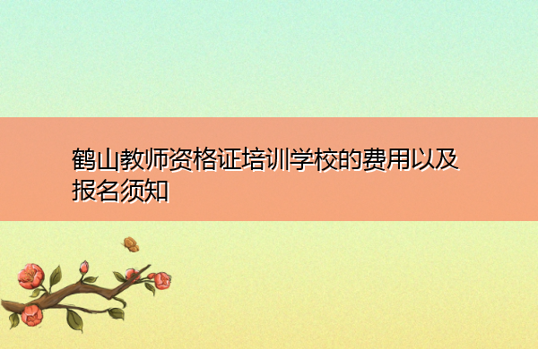 鹤山教师资格证培训学校的费用以及报名须知