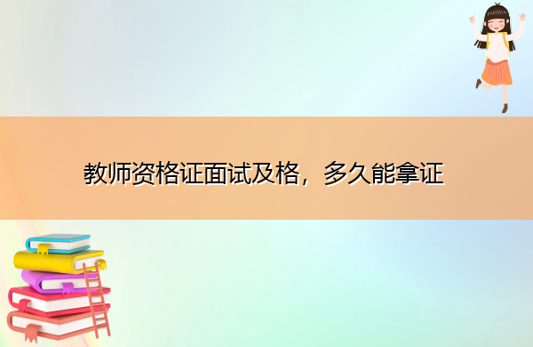 教师资格证面试及格,多久能拿证 教师资格证面试及格,多久能拿证