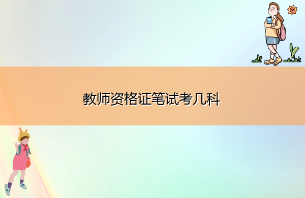 教师资格证笔试考几科 教师资格证笔试考几科