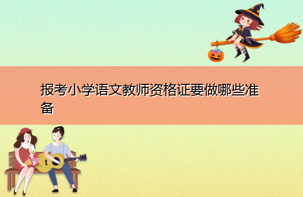 报考小学语文教师资格证要做哪些准备 报考小学语文教师资格证要做哪些准备