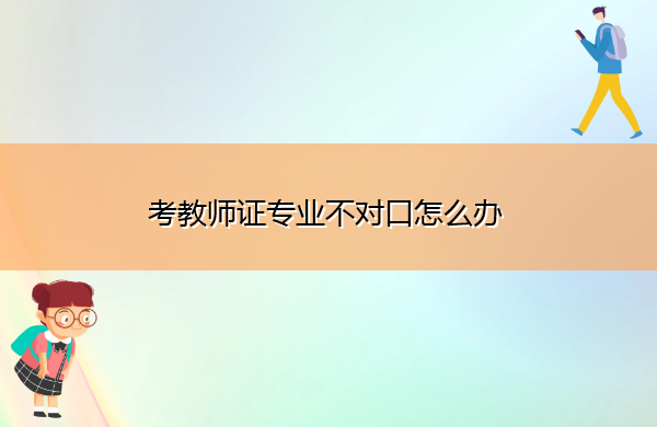 考教师证专业不对口怎么办 考教师证专业不对口怎么办
