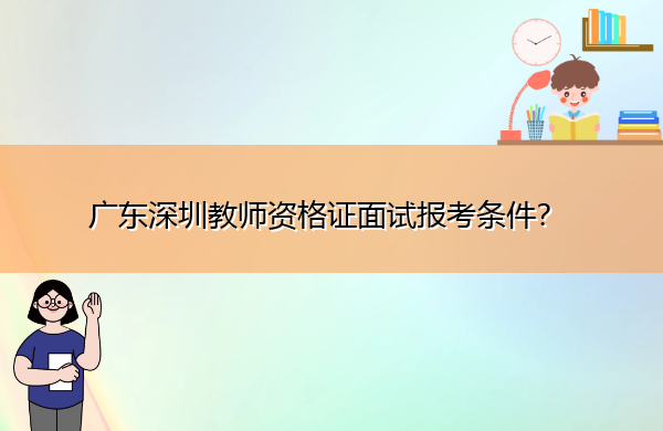 广东深圳教师资格证面试报考条件？
