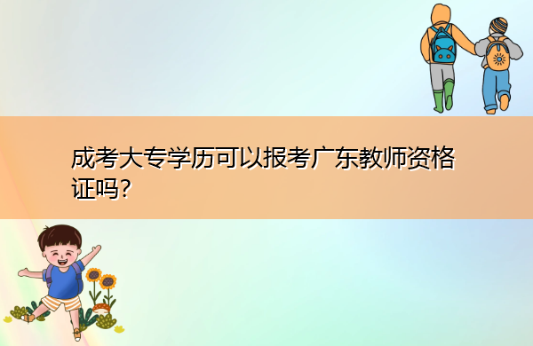 成考大专学历可以报考广东教师资格证吗? 成考大专学历可以报考广东教师资格证吗?